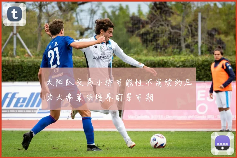 太阳队交易小桥可能性不高续约压力大弗莱明培养前景可期