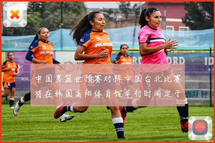 中国男篮世预赛对阵中国台北比赛将在韩国高阳体育馆举行时间定于7月6日