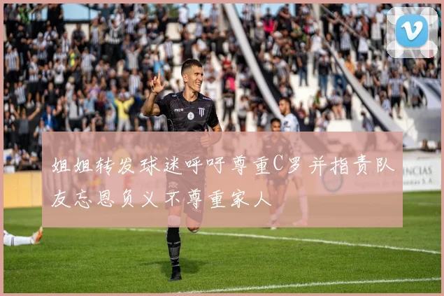 姐姐转发球迷呼吁尊重C罗并指责队友忘恩负义不尊重家人