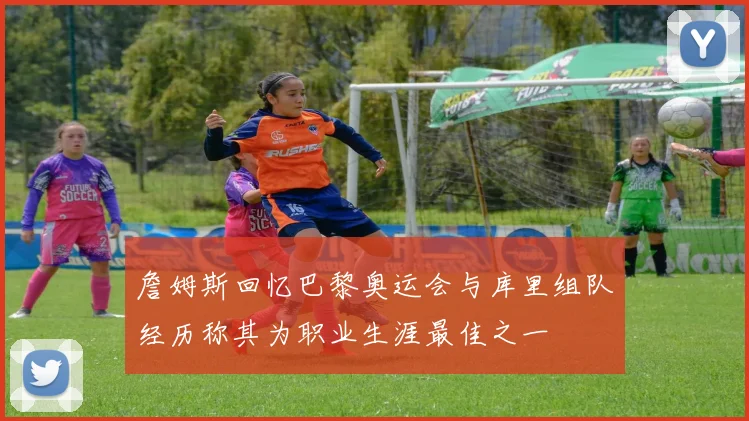 詹姆斯回忆巴黎奥运会与库里组队经历称其为职业生涯最佳之一