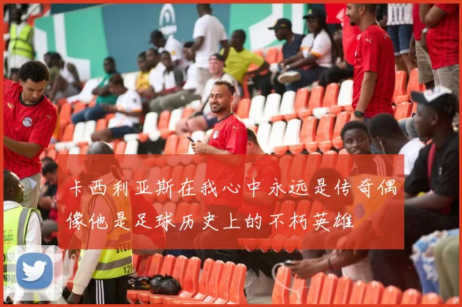 卡西利亚斯在我心中永远是传奇偶像他是足球历史上的不朽英雄