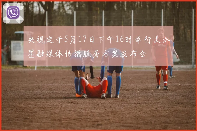 央视定于5月17日下午16时举行美加墨融媒体传播服务方案发布会
