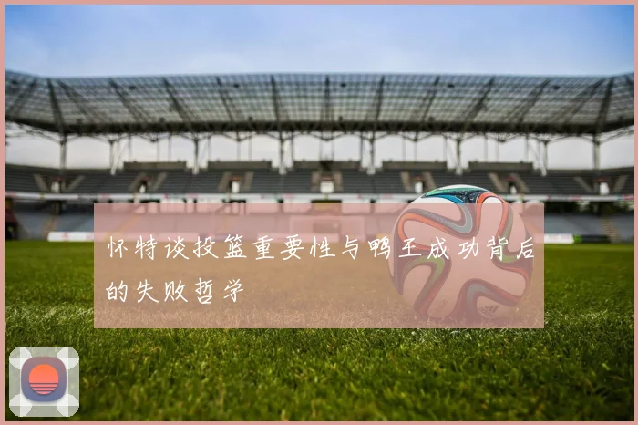 怀特谈投篮重要性与鸭王成功背后的失败哲学