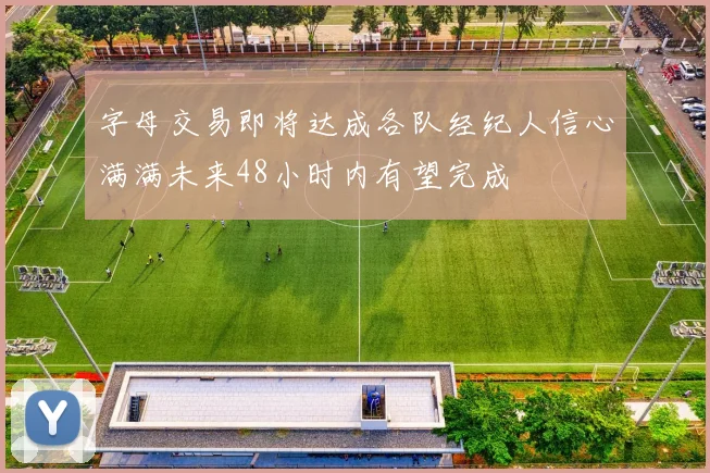 字母交易即将达成各队经纪人信心满满未来48小时内有望完成