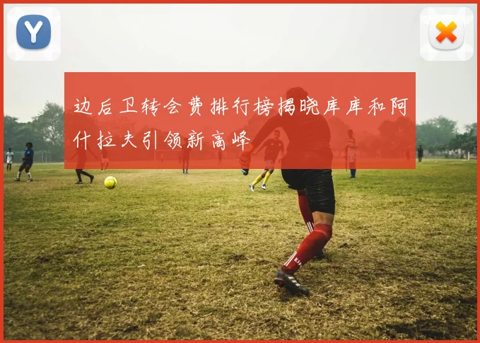 边后卫转会费排行榜揭晓库库和阿什拉夫引领新高峰