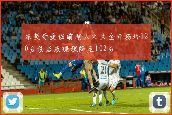东契奇受伤前湖人火力全开场均120分伤后表现骤降至102分