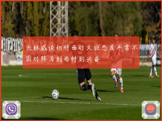 杰林威谈切特面对文班态度平常不因对阵马刺而特别兴奋