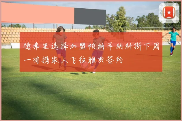 德弗里选择加盟帕纳辛纳科斯下周一将携家人飞往雅典签约