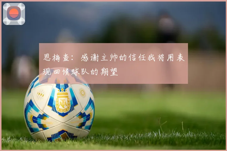 恩梅查：感谢主帅的信任我将用表现回馈球队的期望