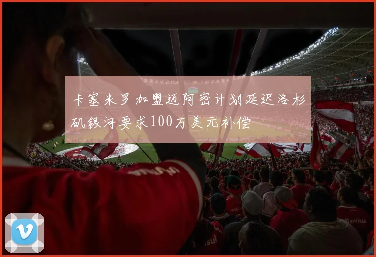 卡塞米罗加盟迈阿密计划延迟洛杉矶银河要求100万美元补偿