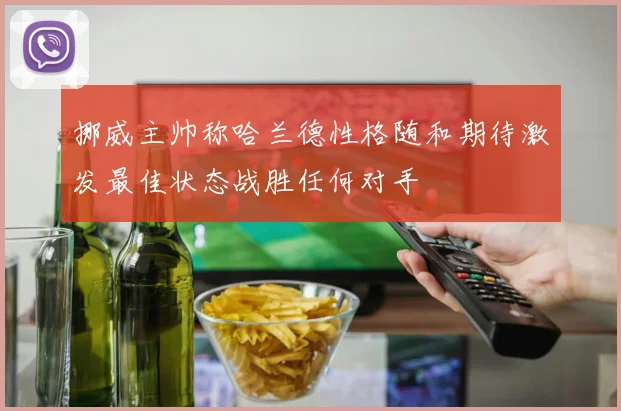 挪威主帅称哈兰德性格随和期待激发最佳状态战胜任何对手
