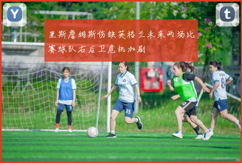 里斯詹姆斯伤缺英格兰未来两场比赛球队右后卫危机加剧