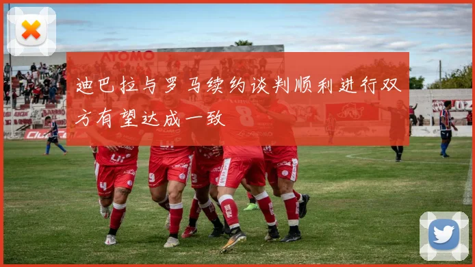 迪巴拉与罗马续约谈判顺利进行双方有望达成一致