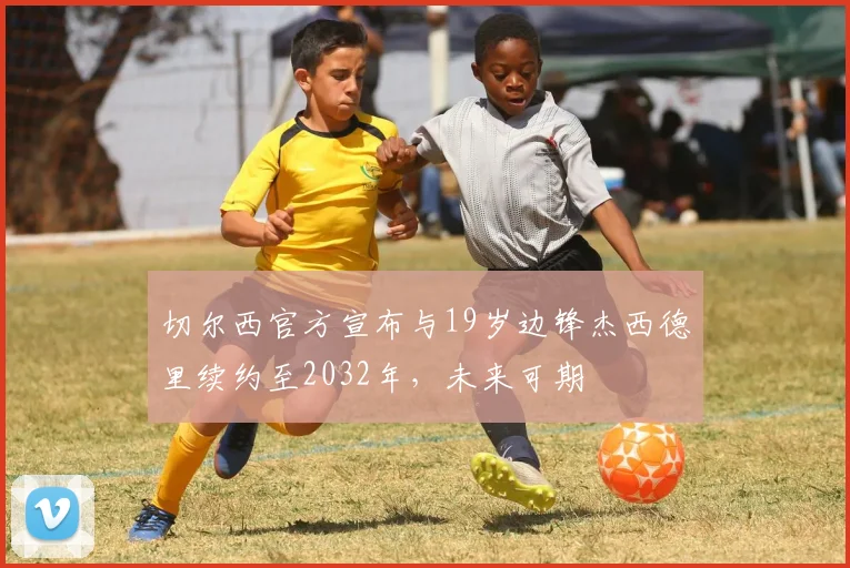 切尔西官方宣布与19岁边锋杰西德里续约至2032年，未来可期
